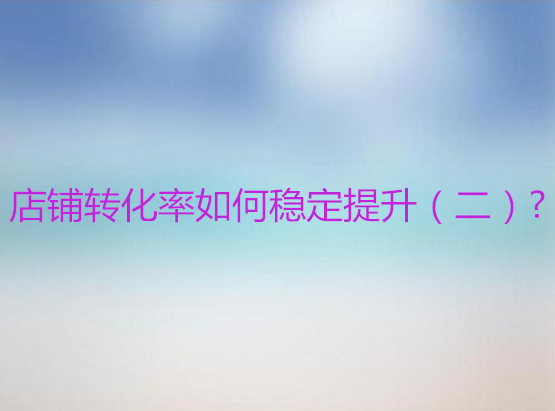 <b>天貓代運營-店鋪轉化率如何穩(wěn)定提升?</b>