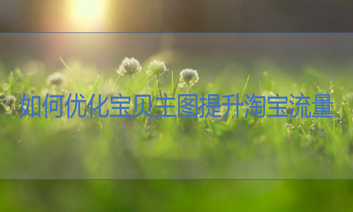 <b>天貓代運營-如何優(yōu)化寶貝主圖提升淘寶流量?</b>