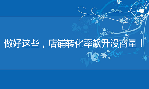 <b>天貓代運營-做好這些，店鋪轉化率飆升沒商量！</b>