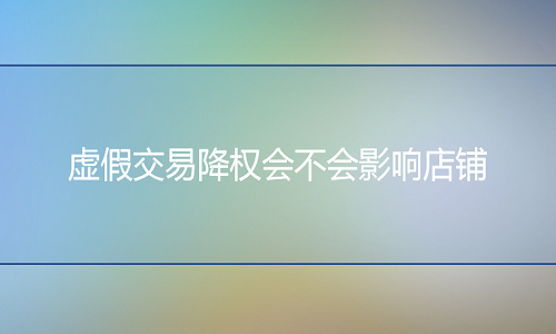 <b>網(wǎng)店代運(yùn)營(yíng)：虛假交易降權(quán)會(huì)不會(huì)影響店鋪</b>