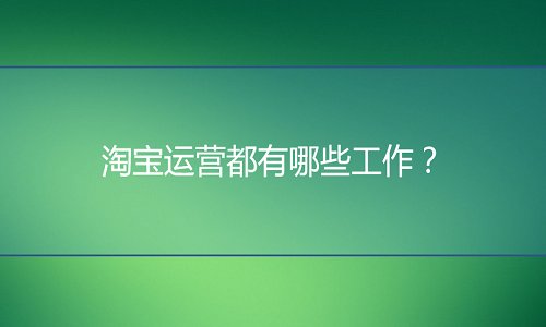 <b>淘寶代運(yùn)營(yíng)：淘寶運(yùn)營(yíng)都有哪些工作？</b>