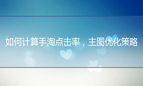 <b>網(wǎng)店托管：如何計算手淘點擊率，主圖優(yōu)化策略</b>