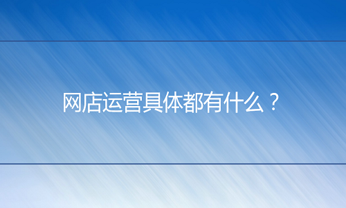 <b>淘寶代運營：網(wǎng)店運營具體都有什么？</b>
