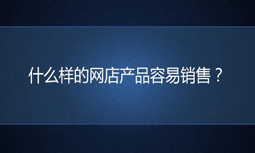 <b>天貓代運(yùn)營-什么樣的網(wǎng)店產(chǎn)品容易銷售？</b>