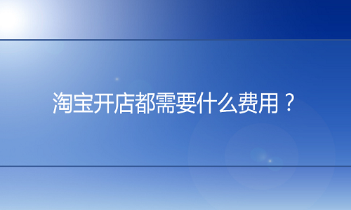 <b>淘寶代運(yùn)營(yíng)：淘寶開(kāi)店都需要什么費(fèi)用</b>