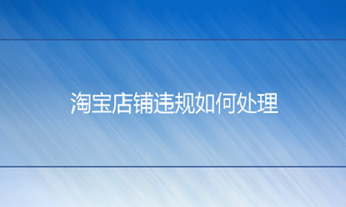 <b>淘寶代運營：店鋪違規(guī)如何處理？</b>