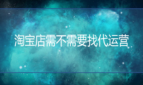 <b>淘寶代運(yùn)營(yíng)-淘寶店需不需要找代運(yùn)營(yíng)？</b>