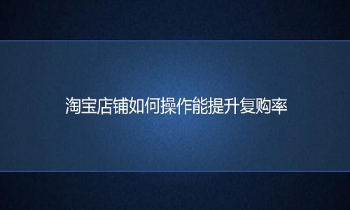 <b>淘寶代運(yùn)營(yíng)-淘寶店鋪如何操作能提升復(fù)購(gòu)率</b>