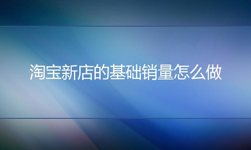 <b>淘寶代運(yùn)營(yíng)-新店的基礎(chǔ)銷量怎么做</b>