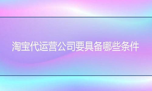 <b>淘寶代運營-代運營公司要具備哪些條件</b>
