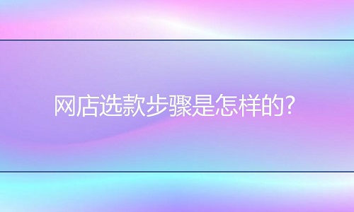 <b>網(wǎng)店代運(yùn)營：網(wǎng)店選款步驟是怎樣的?</b>