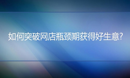 <b>網(wǎng)店代運營：如何突破網(wǎng)店瓶頸期獲得好生意?</b>