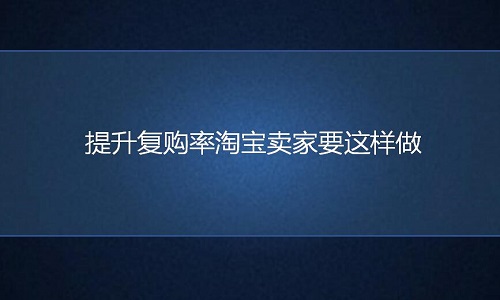 <b>淘寶代運營：如何提升淘寶店的復購率？</b>