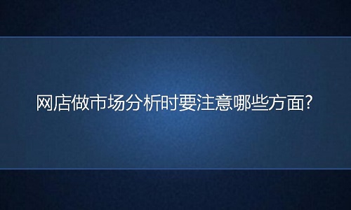 <b>淘寶代運營：網店做市場分析時要注意哪些方面?</b>