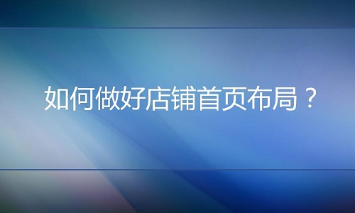 <b>網(wǎng)店代運營：如何做好店鋪首頁布局？</b>