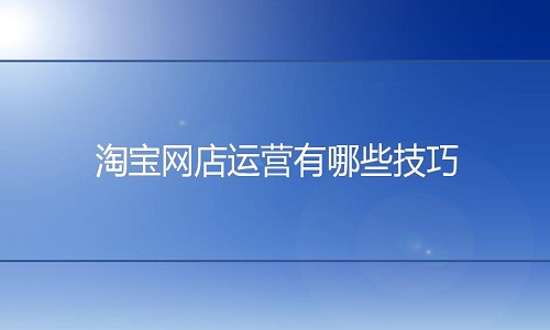 <b>淘寶代運(yùn)營：淘寶網(wǎng)店運(yùn)營有些什么技巧嗎?</b>