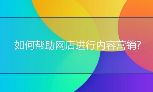 <b>網(wǎng)店代運營：如何幫助網(wǎng)店進行內(nèi)容營銷</b>