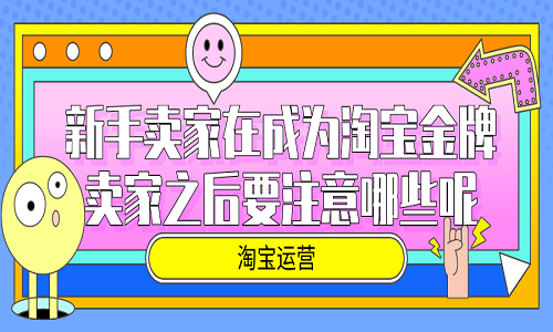 <b>淘寶代運(yùn)營(yíng)：新手賣(mài)家在成為淘寶金牌賣(mài)家之后要注意哪些呢</b>