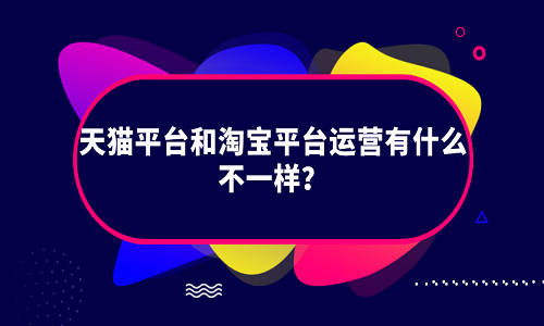 <b>淘寶代運營：天貓平臺和淘寶平臺運營有什么不一樣？</b>