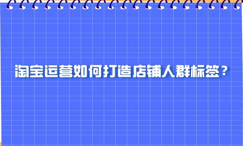 <b>淘寶運(yùn)營(yíng)如何打造店鋪人群標(biāo)簽？</b>