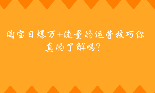 <b>淘寶代運(yùn)營(yíng)：上萬的流量運(yùn)營(yíng)技巧你真的了解嗎</b>