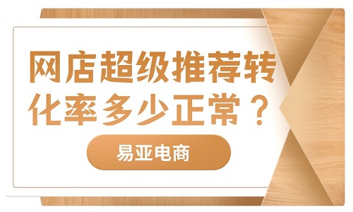 <b>網(wǎng)店超級推薦轉(zhuǎn)化率多少正常？</b>