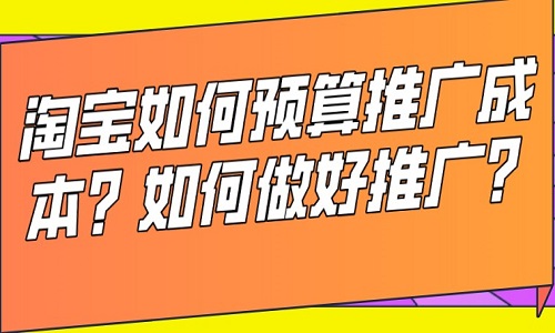 <b>淘寶如何預(yù)算推廣成本？如何做好推廣？</b>