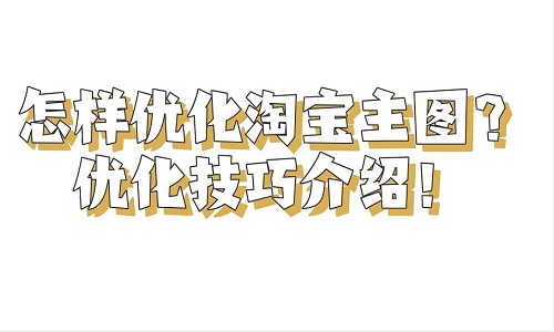 <b>怎樣優(yōu)化淘寶主圖？?jī)?yōu)化技巧介紹！</b>