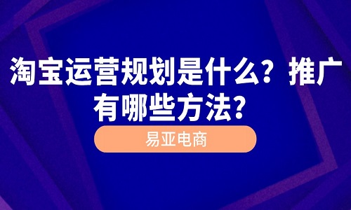 <b>淘寶運(yùn)營(yíng)規(guī)劃是什么？推廣有哪些方法？</b>