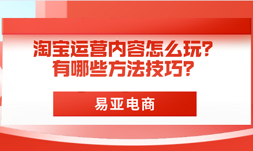 <b>淘寶運(yùn)營(yíng)內(nèi)容怎么玩？有哪些方法技巧？</b>