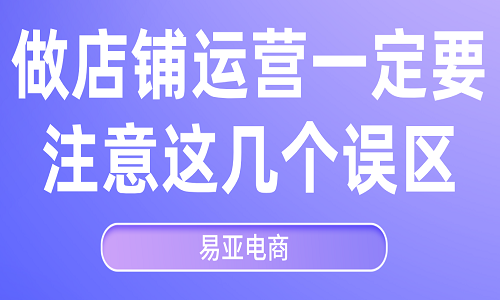 <b>做店鋪運營一定要注意這幾個誤區(qū)</b>