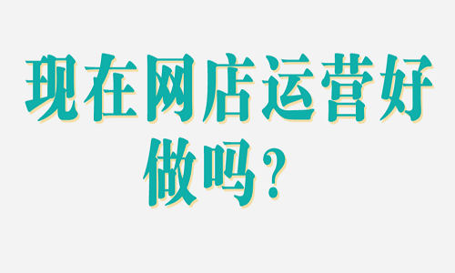 <b>現在網店運營好做嗎？</b>