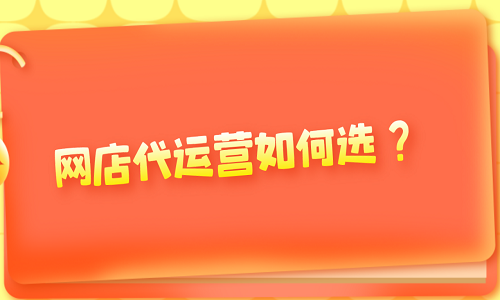 <b>網(wǎng)店代運營如何選？</b>