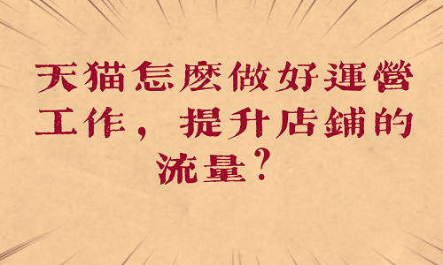 <b>天貓怎么做好運營工作，提升店鋪的流量？</b>