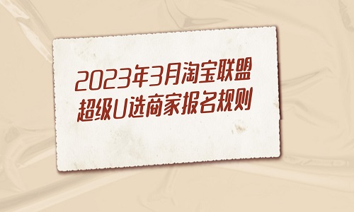 <b>2023年3月淘寶聯(lián)盟超級(jí)U選商家報(bào)名規(guī)則</b>