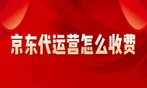 <b>京東代運(yùn)營(yíng)怎么收費(fèi)</b>