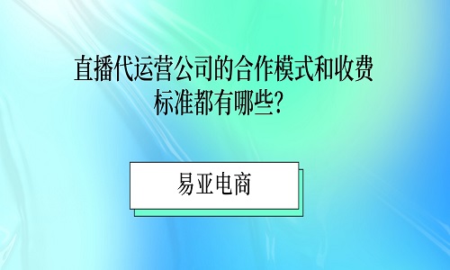 <b>直播代運營公司的合作模式和收費標準都有哪些？</b>