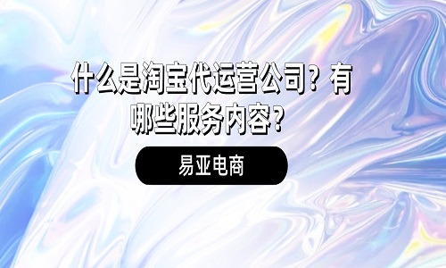 <b>什么是淘寶代運營公司？有哪些服務(wù)內(nèi)容？</b>