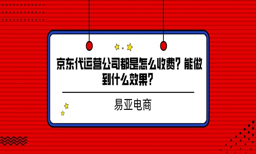 <b>京東代運(yùn)營公司都是怎么收費(fèi)？能做到什么效果？</b>